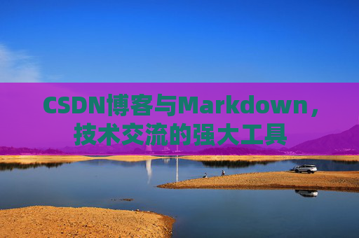 CSDN博客与Markdown，技术交流的强大工具